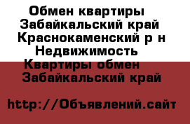 Обмен квартиры - Забайкальский край, Краснокаменский р-н Недвижимость » Квартиры обмен   . Забайкальский край